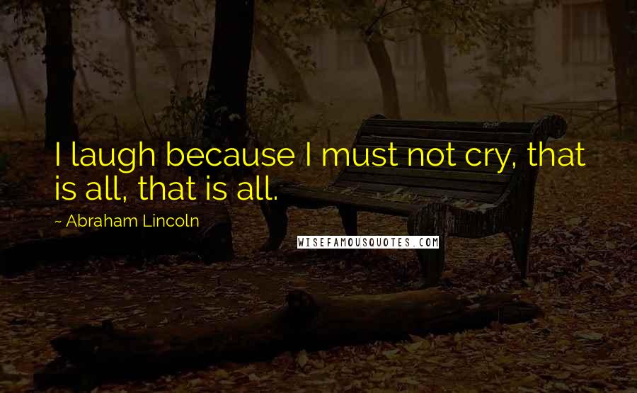 Abraham Lincoln Quotes: I laugh because I must not cry, that is all, that is all.