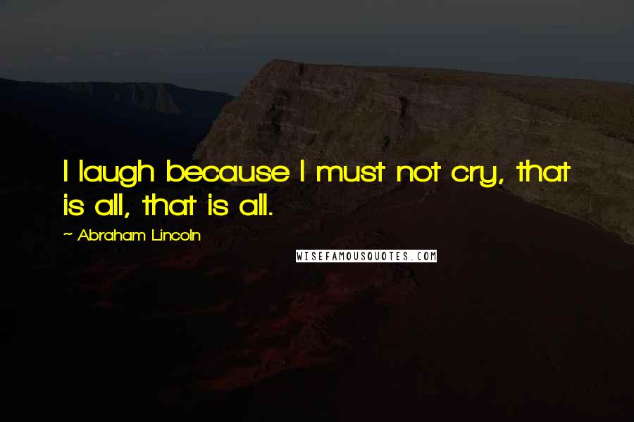 Abraham Lincoln Quotes: I laugh because I must not cry, that is all, that is all.