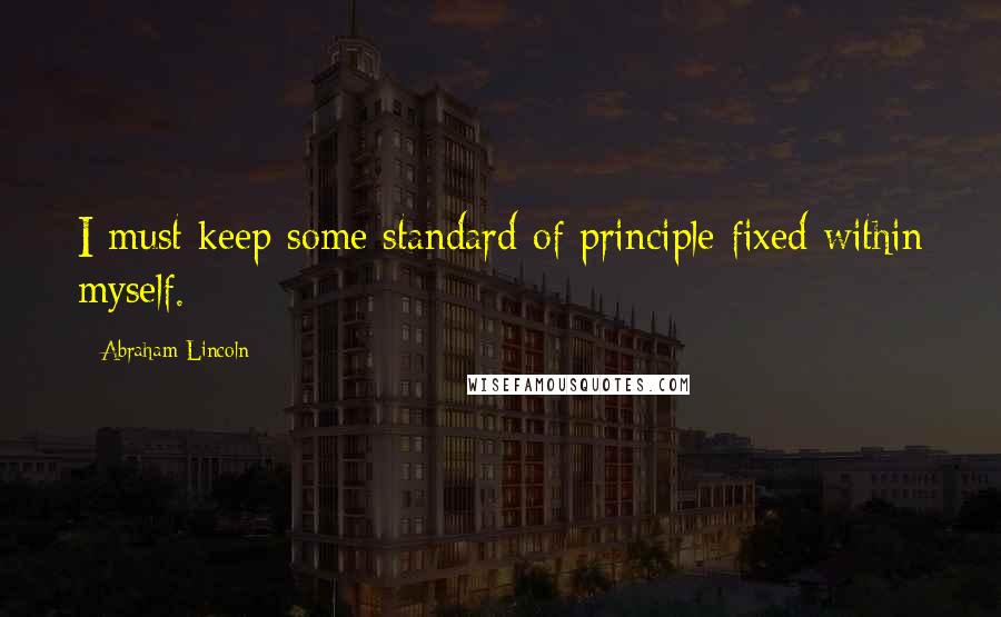 Abraham Lincoln Quotes: I must keep some standard of principle fixed within myself.