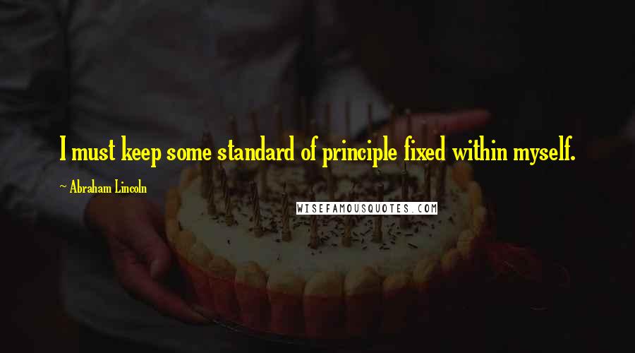 Abraham Lincoln Quotes: I must keep some standard of principle fixed within myself.