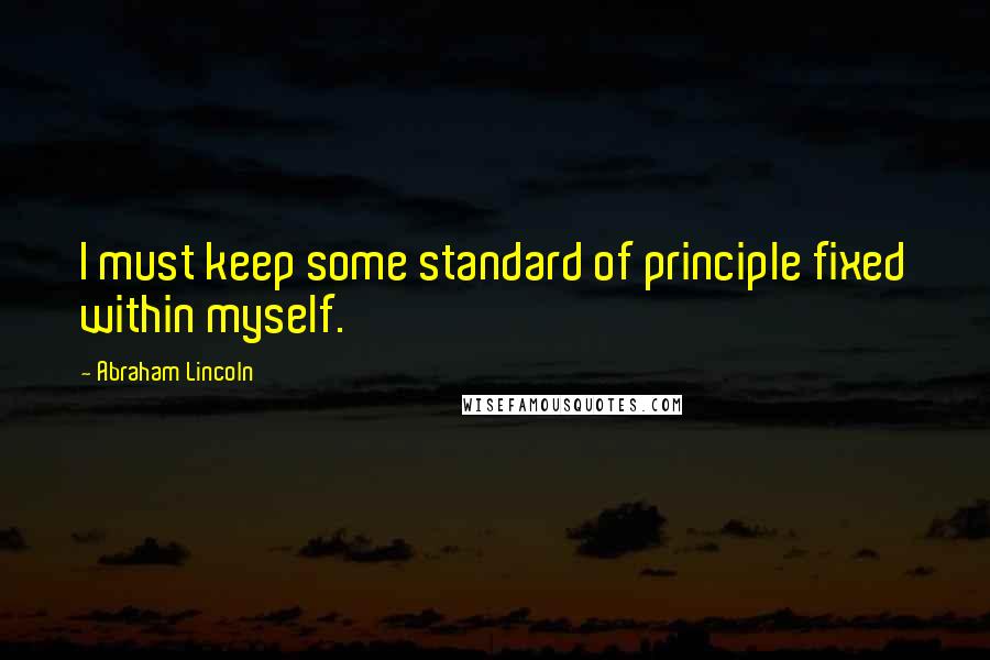 Abraham Lincoln Quotes: I must keep some standard of principle fixed within myself.