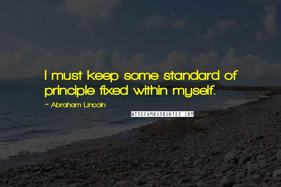 Abraham Lincoln Quotes: I must keep some standard of principle fixed within myself.