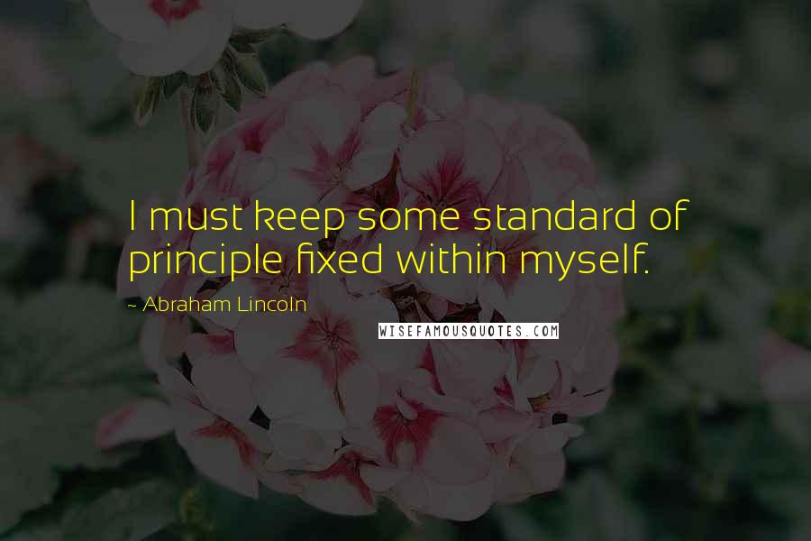 Abraham Lincoln Quotes: I must keep some standard of principle fixed within myself.