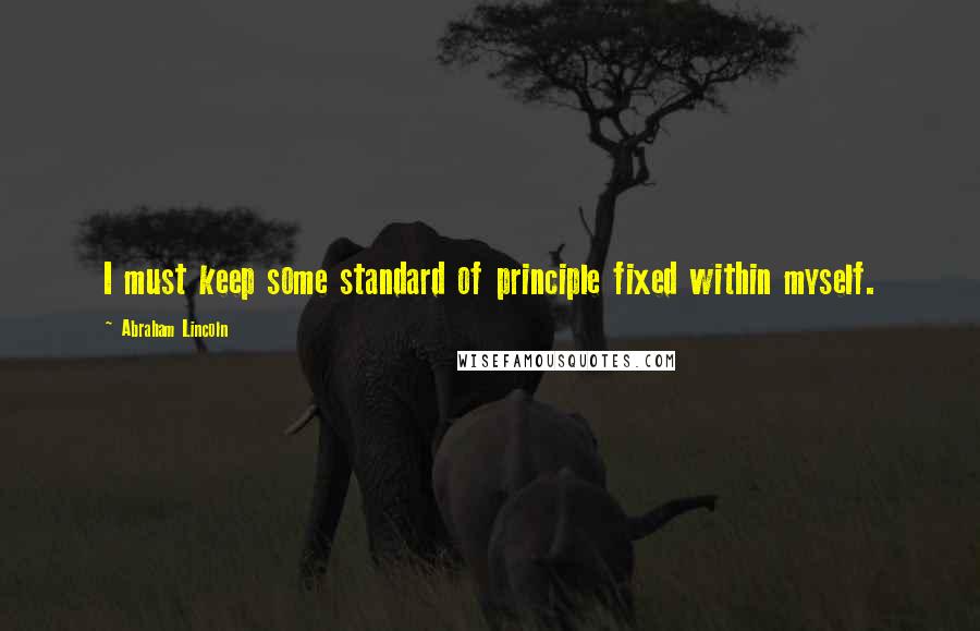 Abraham Lincoln Quotes: I must keep some standard of principle fixed within myself.