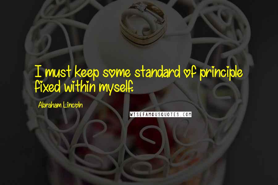 Abraham Lincoln Quotes: I must keep some standard of principle fixed within myself.