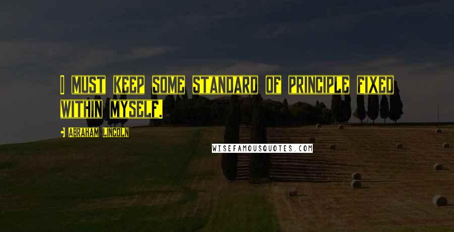 Abraham Lincoln Quotes: I must keep some standard of principle fixed within myself.