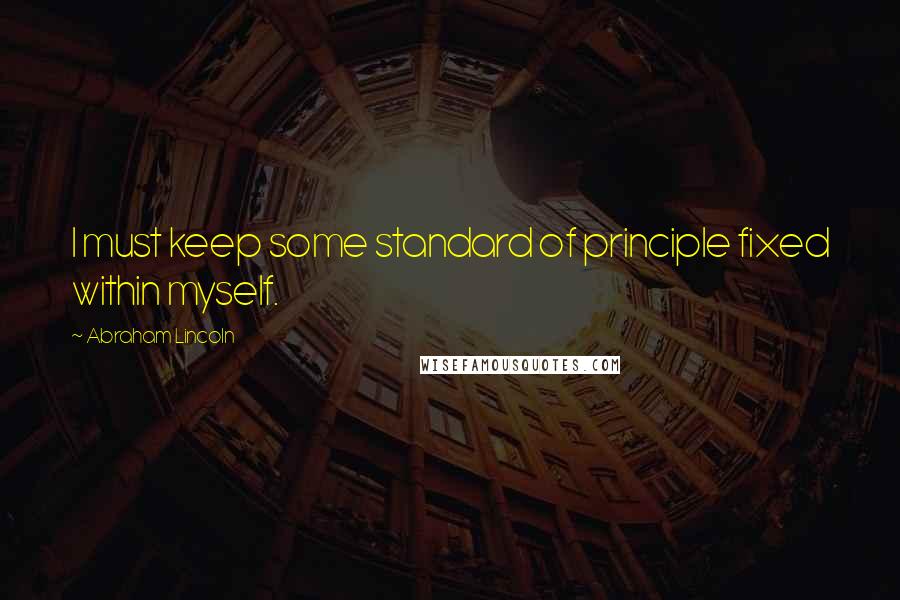 Abraham Lincoln Quotes: I must keep some standard of principle fixed within myself.