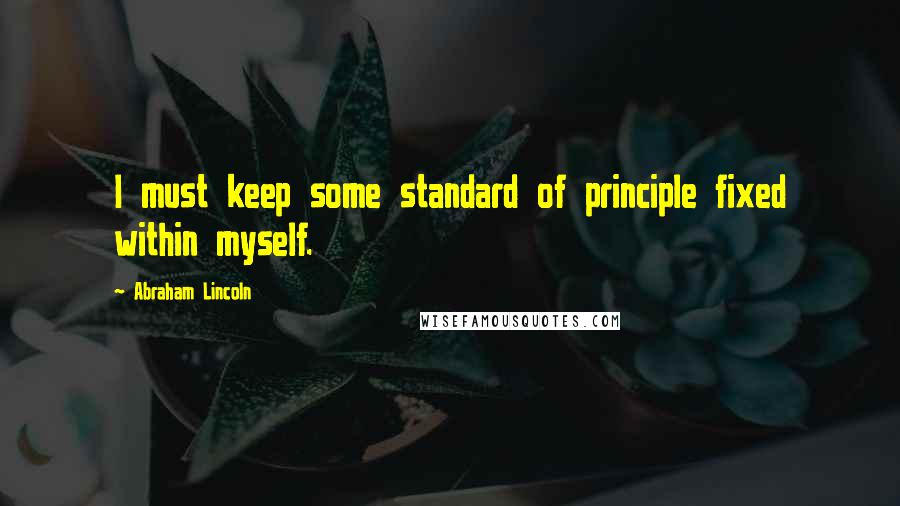 Abraham Lincoln Quotes: I must keep some standard of principle fixed within myself.