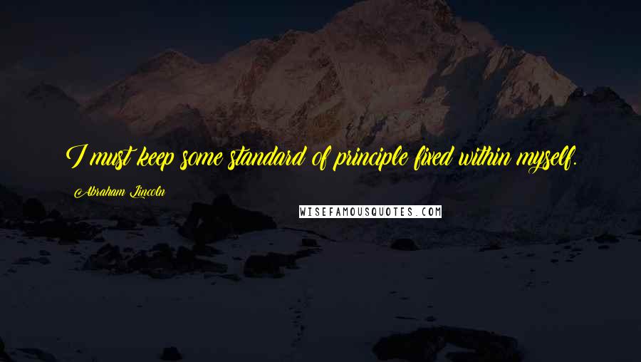 Abraham Lincoln Quotes: I must keep some standard of principle fixed within myself.