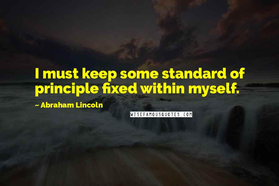 Abraham Lincoln Quotes: I must keep some standard of principle fixed within myself.