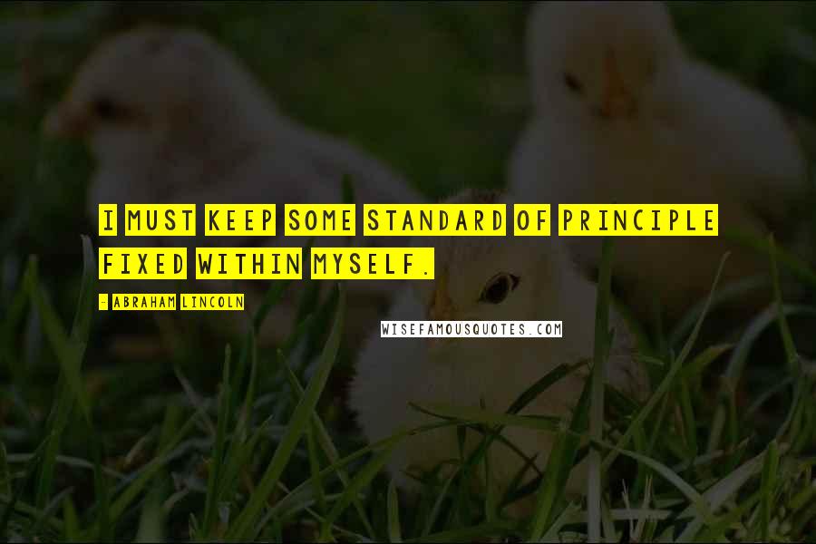 Abraham Lincoln Quotes: I must keep some standard of principle fixed within myself.