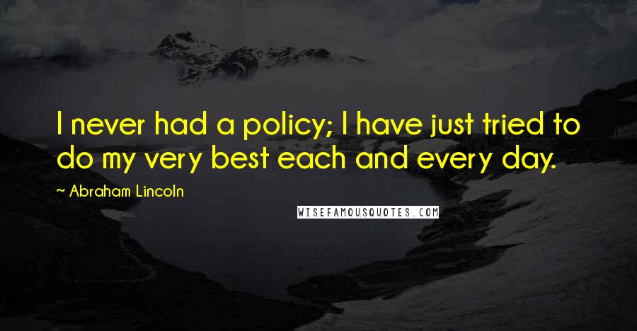 Abraham Lincoln Quotes: I never had a policy; I have just tried to do my very best each and every day.