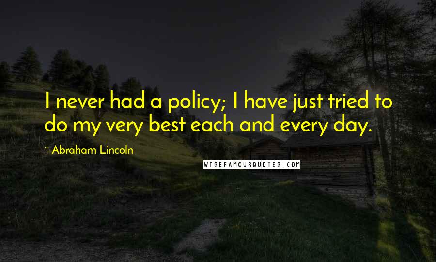 Abraham Lincoln Quotes: I never had a policy; I have just tried to do my very best each and every day.