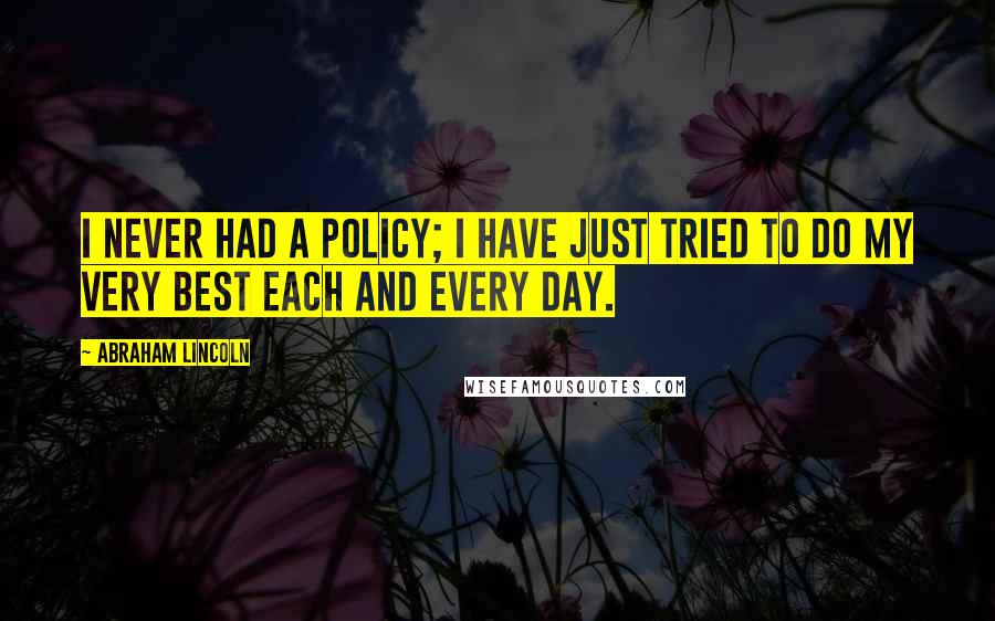 Abraham Lincoln Quotes: I never had a policy; I have just tried to do my very best each and every day.