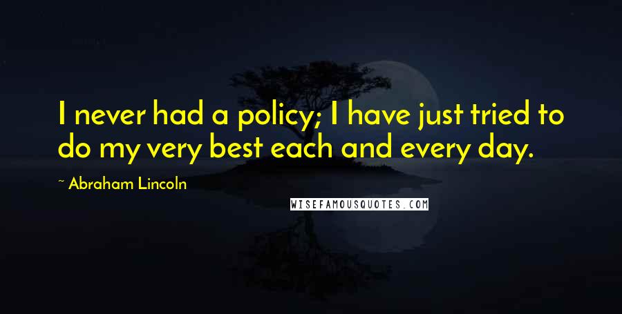 Abraham Lincoln Quotes: I never had a policy; I have just tried to do my very best each and every day.