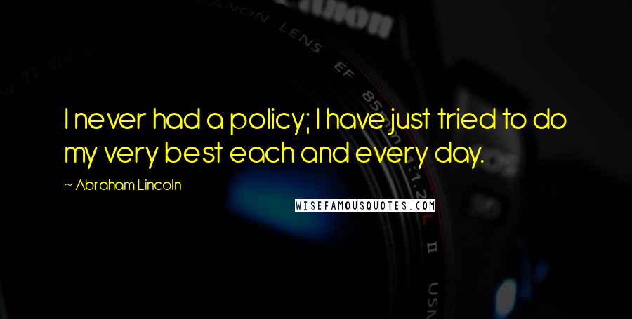 Abraham Lincoln Quotes: I never had a policy; I have just tried to do my very best each and every day.