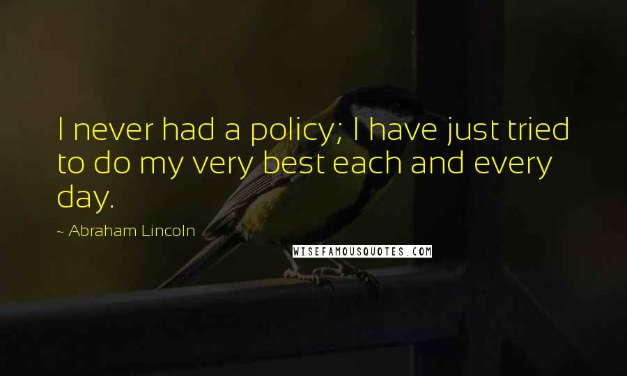 Abraham Lincoln Quotes: I never had a policy; I have just tried to do my very best each and every day.