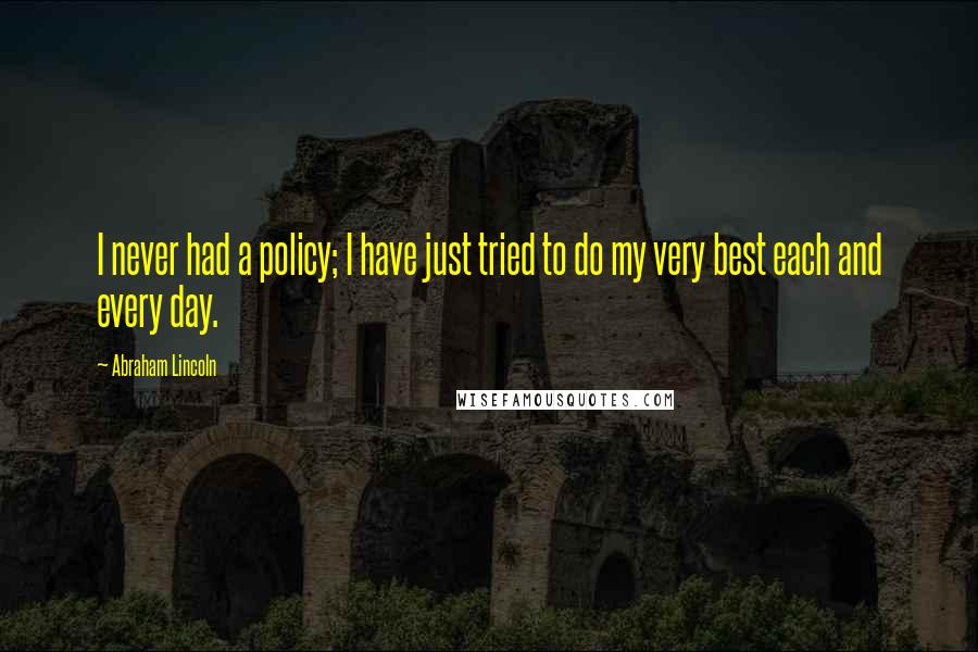 Abraham Lincoln Quotes: I never had a policy; I have just tried to do my very best each and every day.