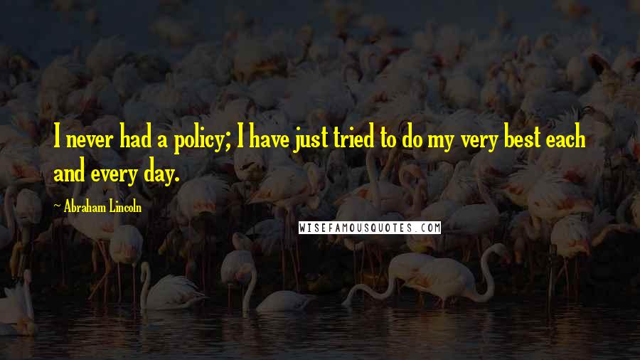 Abraham Lincoln Quotes: I never had a policy; I have just tried to do my very best each and every day.