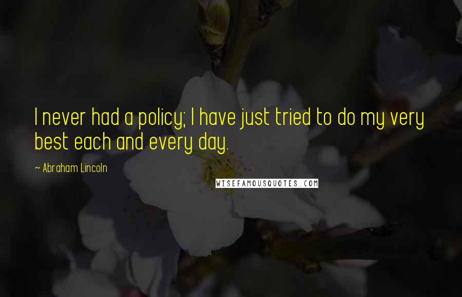 Abraham Lincoln Quotes: I never had a policy; I have just tried to do my very best each and every day.