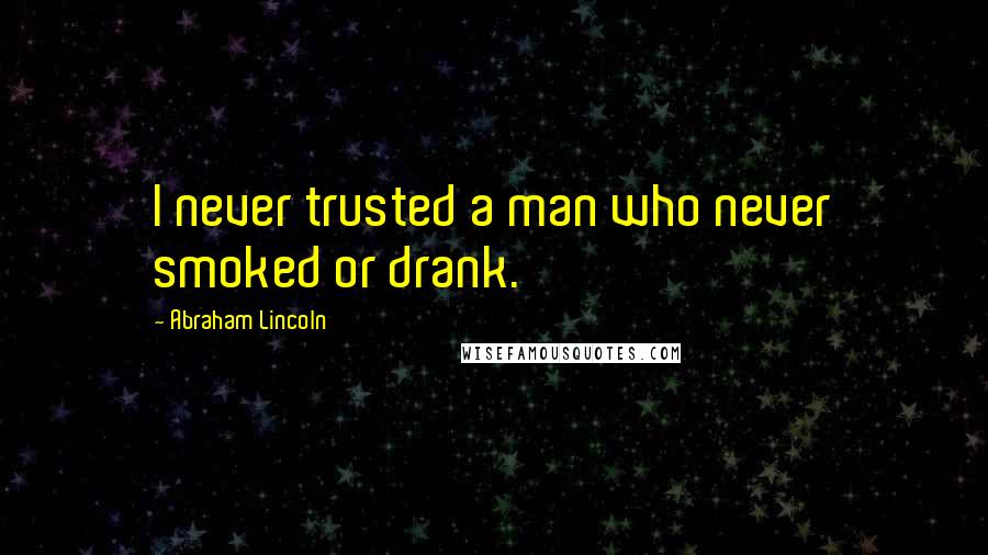 Abraham Lincoln Quotes: I never trusted a man who never smoked or drank.