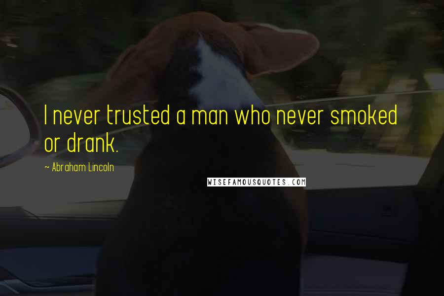 Abraham Lincoln Quotes: I never trusted a man who never smoked or drank.