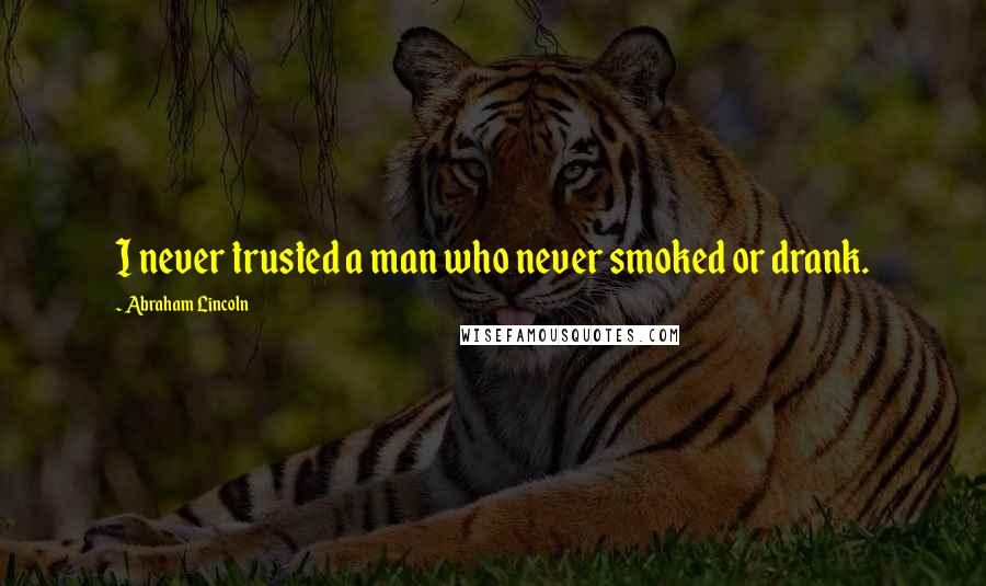 Abraham Lincoln Quotes: I never trusted a man who never smoked or drank.