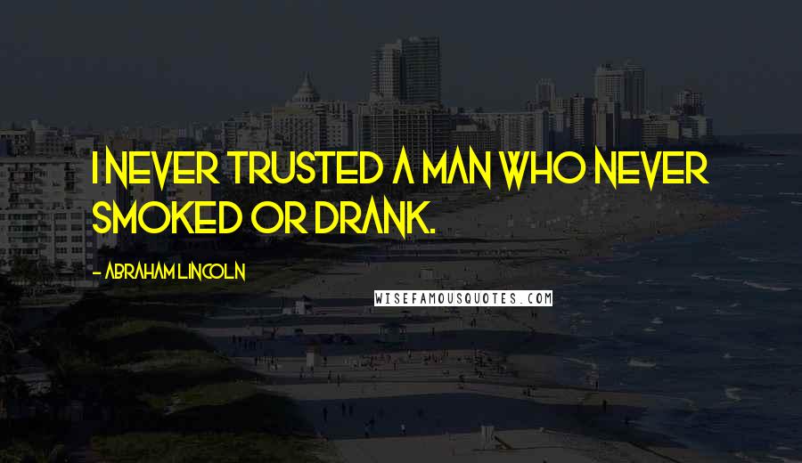 Abraham Lincoln Quotes: I never trusted a man who never smoked or drank.