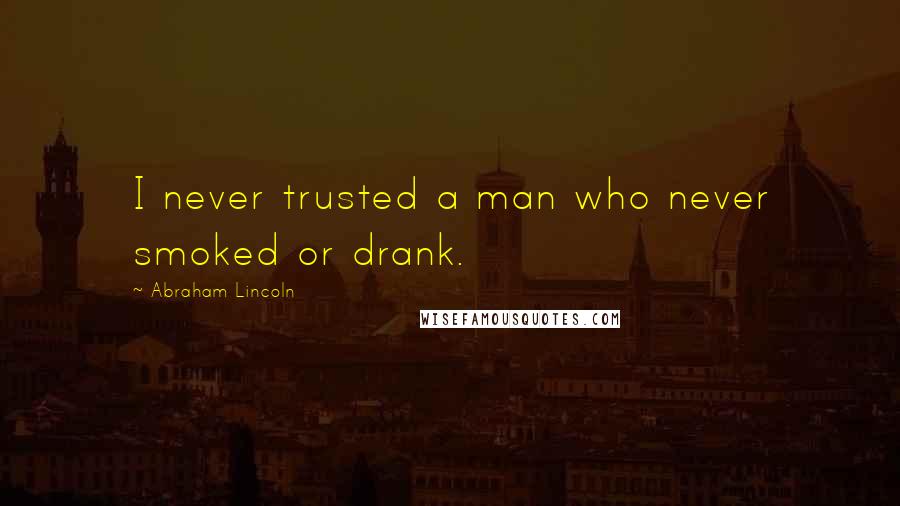 Abraham Lincoln Quotes: I never trusted a man who never smoked or drank.