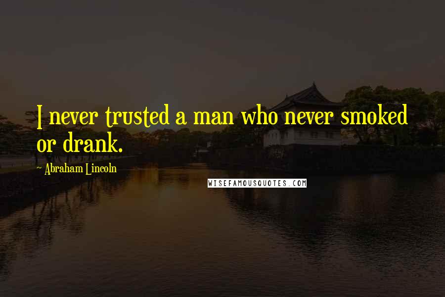 Abraham Lincoln Quotes: I never trusted a man who never smoked or drank.