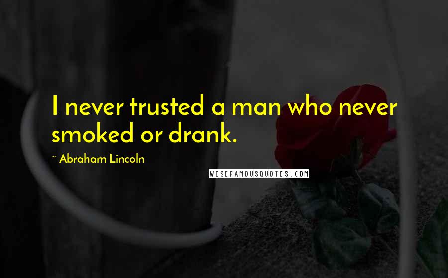 Abraham Lincoln Quotes: I never trusted a man who never smoked or drank.