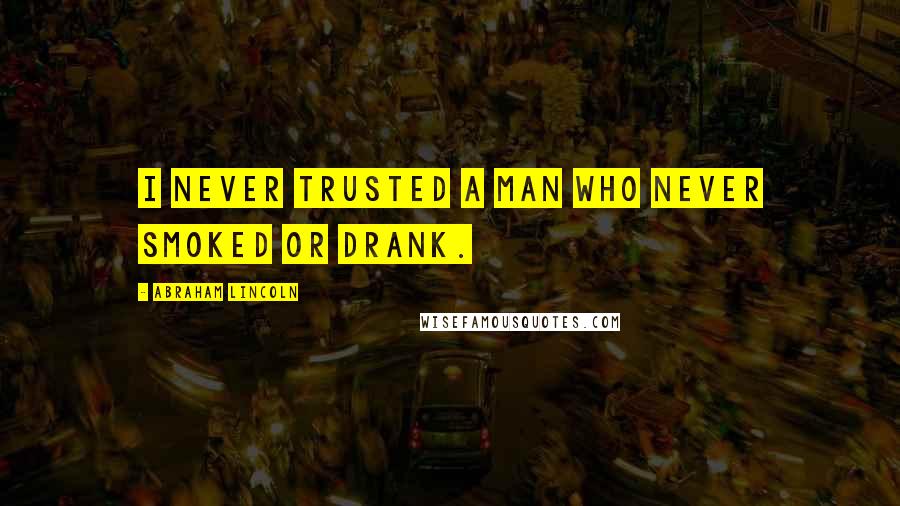 Abraham Lincoln Quotes: I never trusted a man who never smoked or drank.