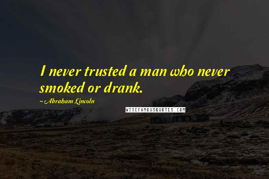 Abraham Lincoln Quotes: I never trusted a man who never smoked or drank.