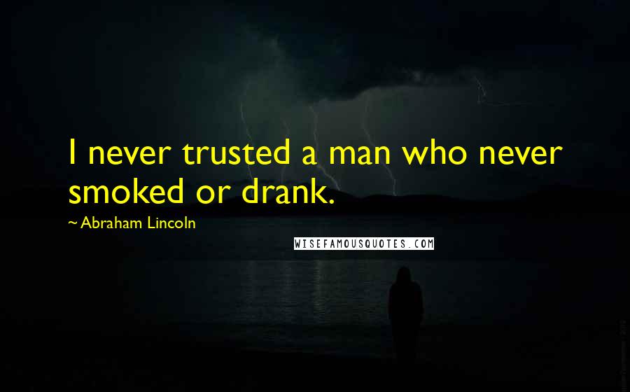 Abraham Lincoln Quotes: I never trusted a man who never smoked or drank.