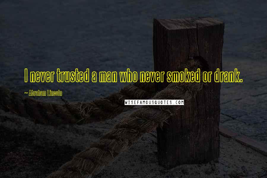 Abraham Lincoln Quotes: I never trusted a man who never smoked or drank.