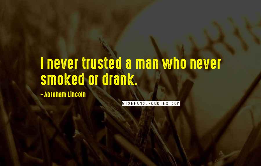 Abraham Lincoln Quotes: I never trusted a man who never smoked or drank.