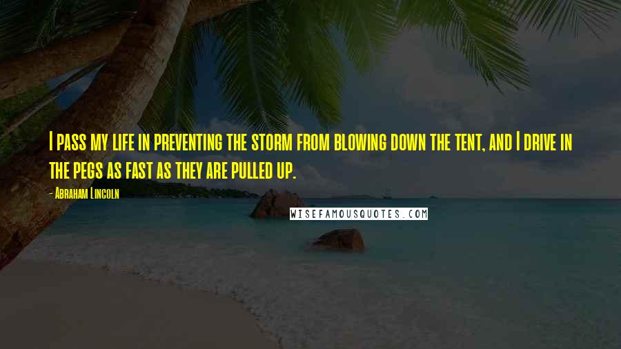 Abraham Lincoln Quotes: I pass my life in preventing the storm from blowing down the tent, and I drive in the pegs as fast as they are pulled up.