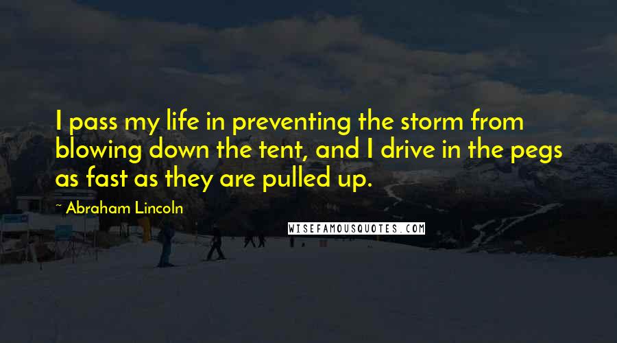 Abraham Lincoln Quotes: I pass my life in preventing the storm from blowing down the tent, and I drive in the pegs as fast as they are pulled up.