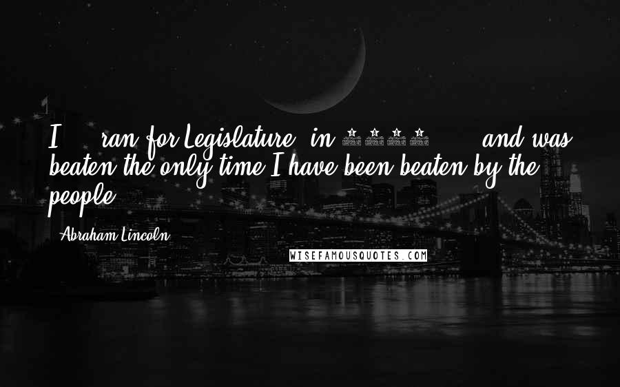 Abraham Lincoln Quotes: I ... ran for Legislature [in 1832] ... and was beaten-the only time I have been beaten by the people.