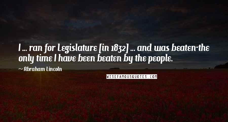 Abraham Lincoln Quotes: I ... ran for Legislature [in 1832] ... and was beaten-the only time I have been beaten by the people.