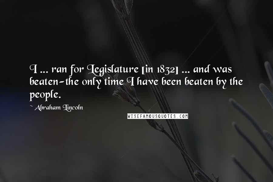Abraham Lincoln Quotes: I ... ran for Legislature [in 1832] ... and was beaten-the only time I have been beaten by the people.