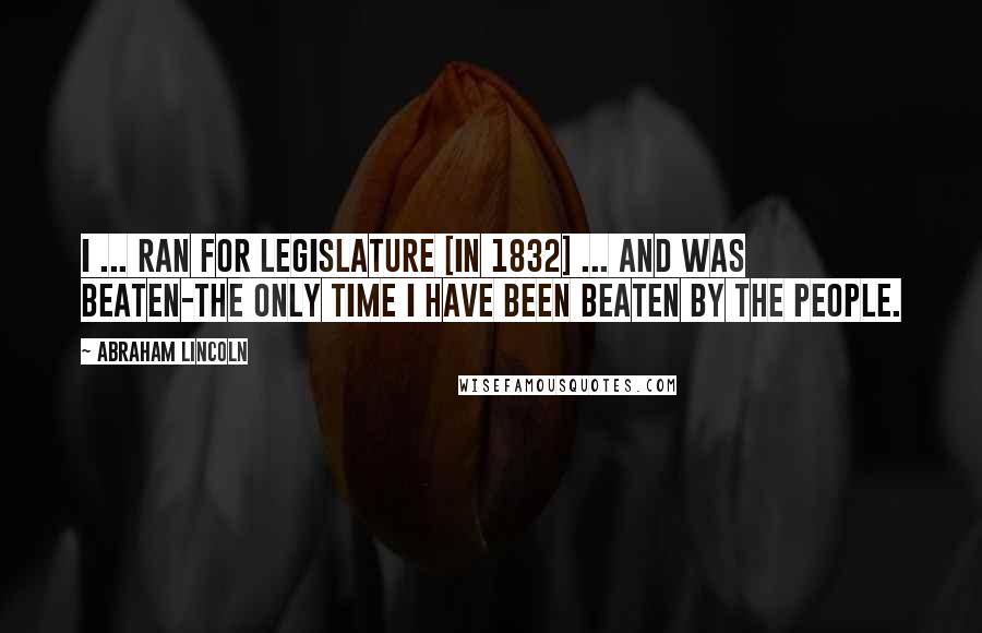 Abraham Lincoln Quotes: I ... ran for Legislature [in 1832] ... and was beaten-the only time I have been beaten by the people.