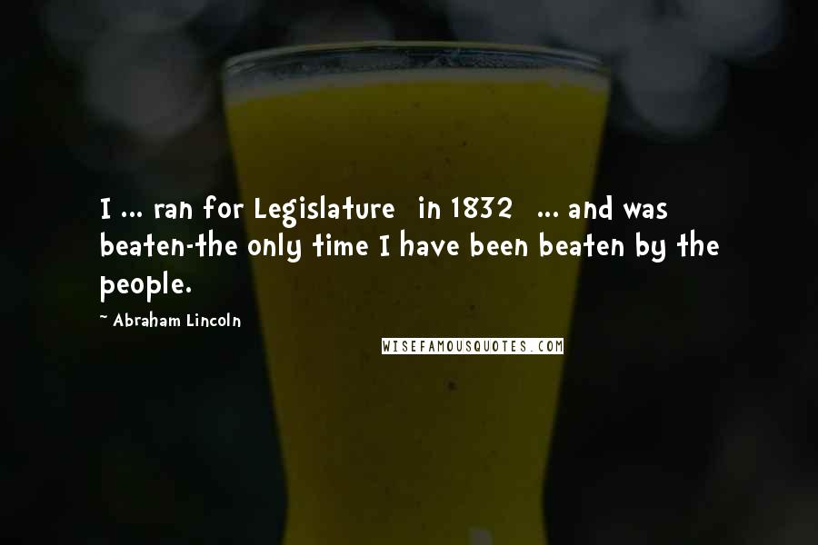 Abraham Lincoln Quotes: I ... ran for Legislature [in 1832] ... and was beaten-the only time I have been beaten by the people.