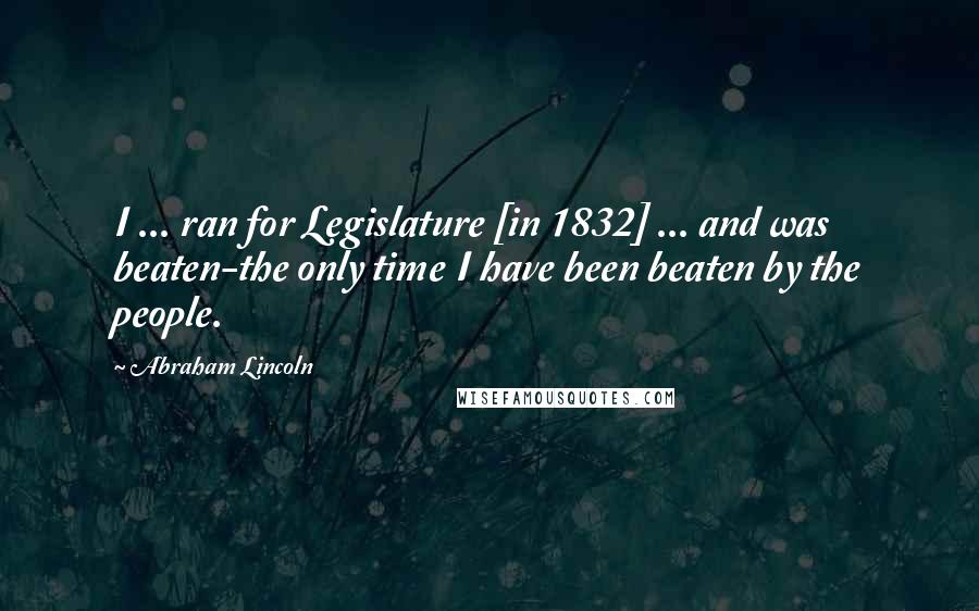 Abraham Lincoln Quotes: I ... ran for Legislature [in 1832] ... and was beaten-the only time I have been beaten by the people.