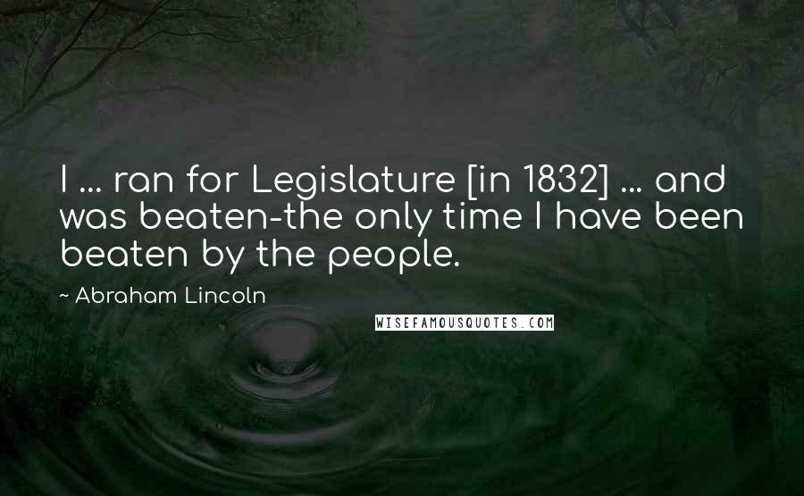 Abraham Lincoln Quotes: I ... ran for Legislature [in 1832] ... and was beaten-the only time I have been beaten by the people.