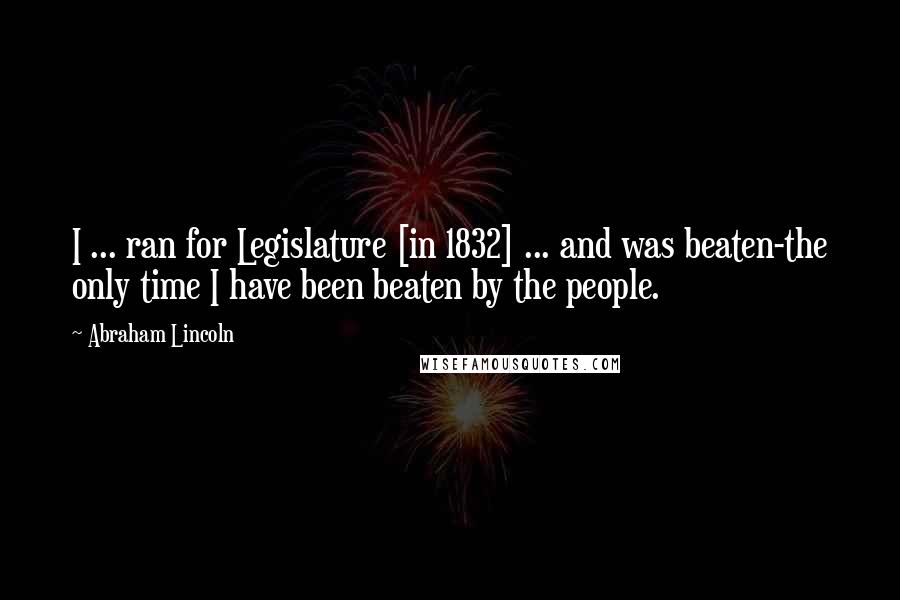 Abraham Lincoln Quotes: I ... ran for Legislature [in 1832] ... and was beaten-the only time I have been beaten by the people.