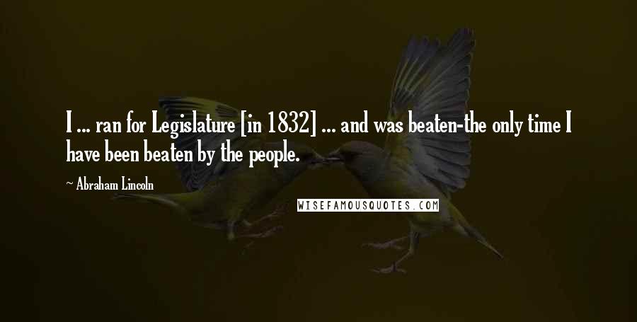 Abraham Lincoln Quotes: I ... ran for Legislature [in 1832] ... and was beaten-the only time I have been beaten by the people.