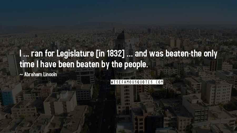Abraham Lincoln Quotes: I ... ran for Legislature [in 1832] ... and was beaten-the only time I have been beaten by the people.