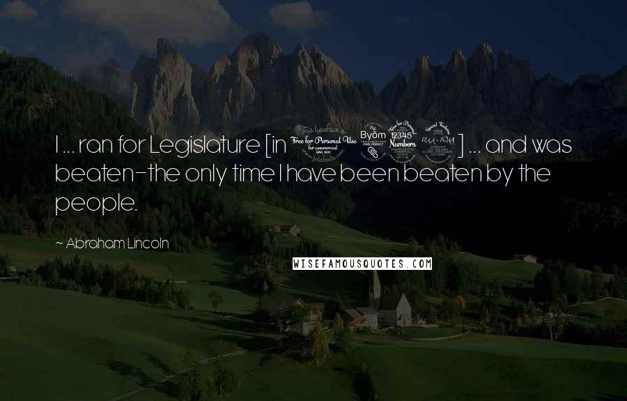 Abraham Lincoln Quotes: I ... ran for Legislature [in 1832] ... and was beaten-the only time I have been beaten by the people.