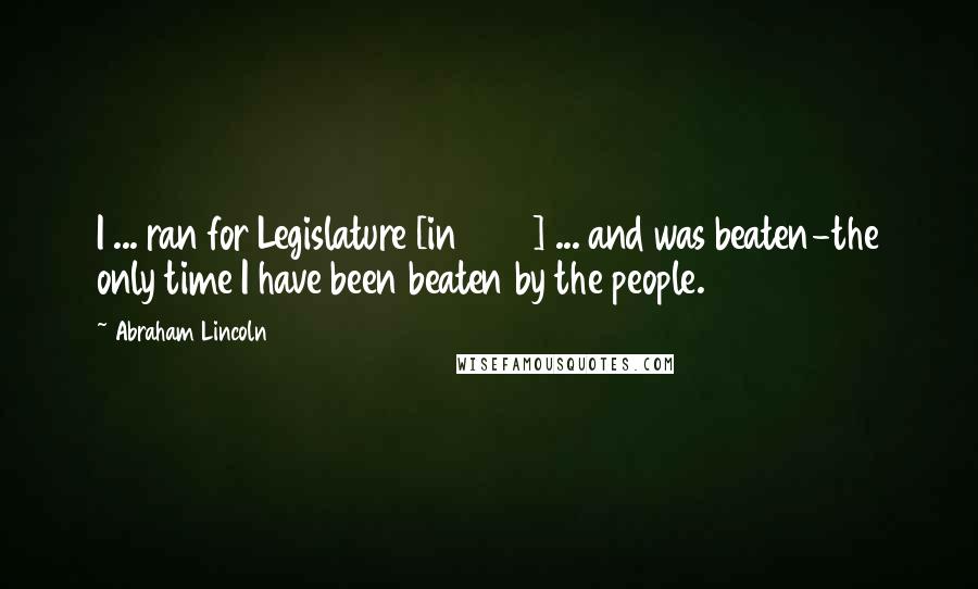 Abraham Lincoln Quotes: I ... ran for Legislature [in 1832] ... and was beaten-the only time I have been beaten by the people.